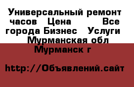 Универсальный ремонт часов › Цена ­ 100 - Все города Бизнес » Услуги   . Мурманская обл.,Мурманск г.